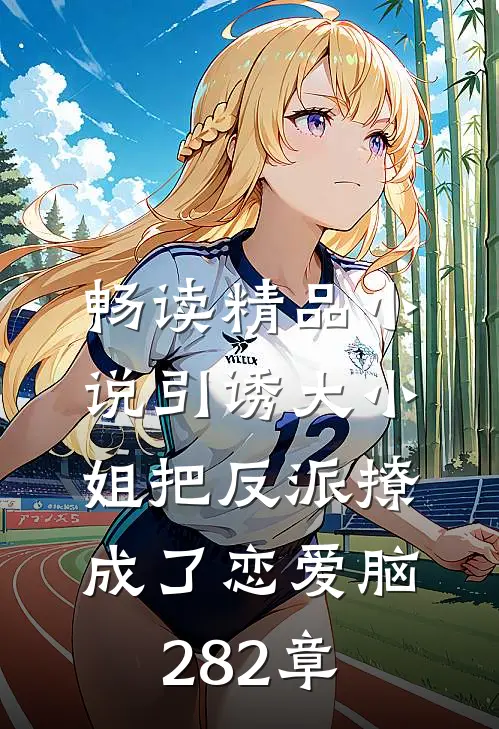 畅读精品小说引诱大小姐把反派撩成了恋爱脑282章