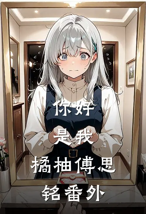你好,是我.橘柚傅思铭 番外在线阅读