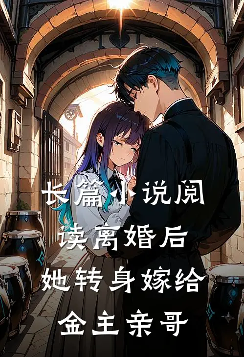 长篇阅读离婚后,她转身嫁给金主亲哥免费阅读