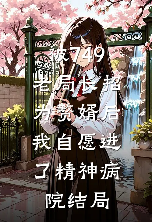 被749老局长招为赘婿后,我自愿进了精神病院结局