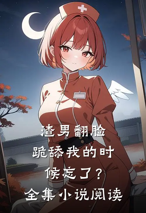 渣男翻脸,跪舔我的时候忘了?全集阅读