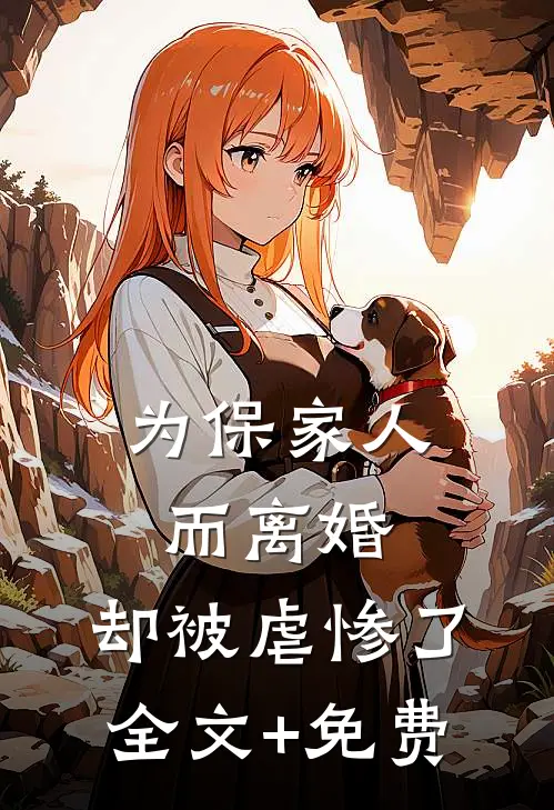 为保家人而离婚，却被虐惨了全文+免费