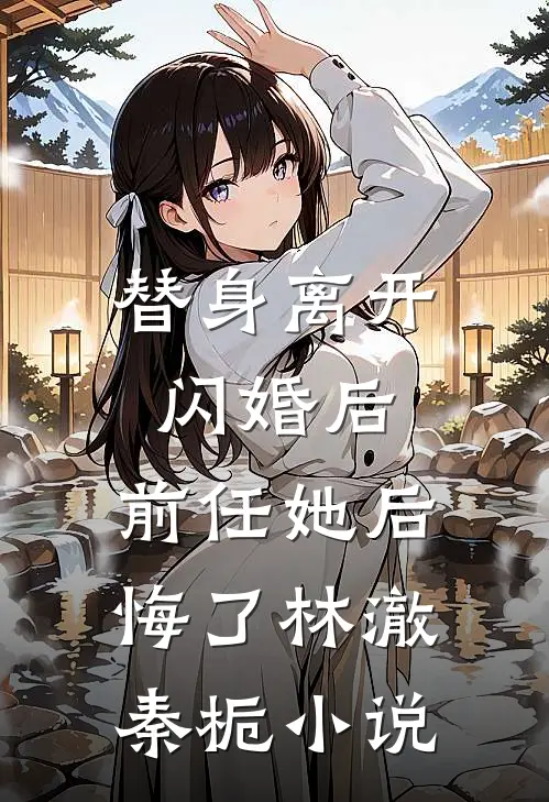 替身离开闪婚后,前任她后悔了林澈秦栀免费阅读