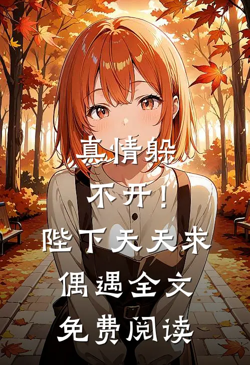 真情躲不开!陛下天天求偶遇全文免费阅读无弹窗