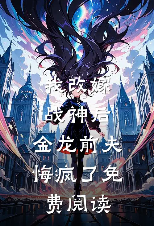 我改嫁战神后,金龙前夫悔疯了免费阅读无弹窗