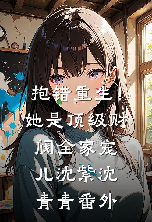 抱错重生！她是顶级财阀全家宠儿沈紫沈青青 番外
