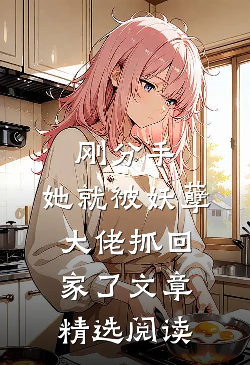 刚分手,她就被妖孽大佬抓回家了文章精选阅读免费