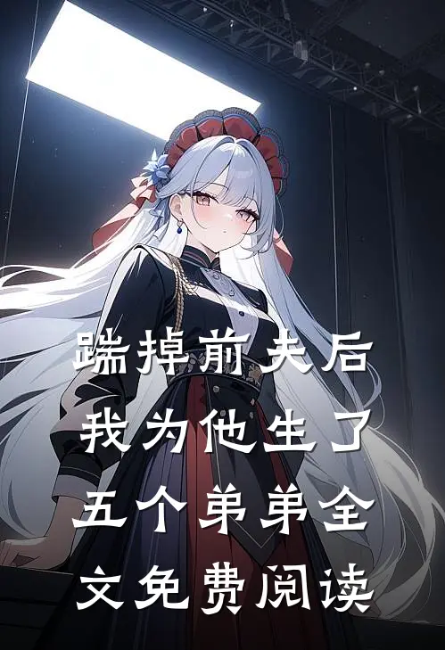 踹掉前夫后,我为他生了五个弟弟全文免费阅读无弹窗