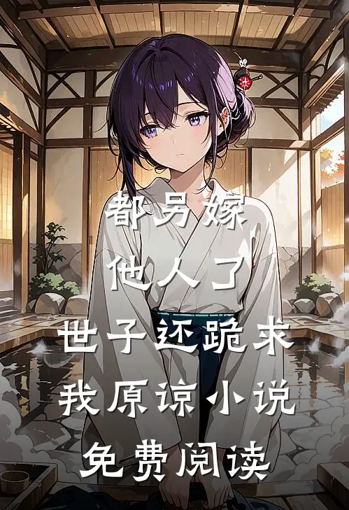 都另嫁他人了,世子还跪求我原谅免费阅读全文