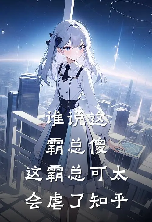 谁说这霸总傻,这霸总可太会虐了知乎免费阅读