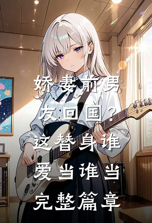 娇妻前男友回国?这替身谁爱当谁当完整篇章在线阅读