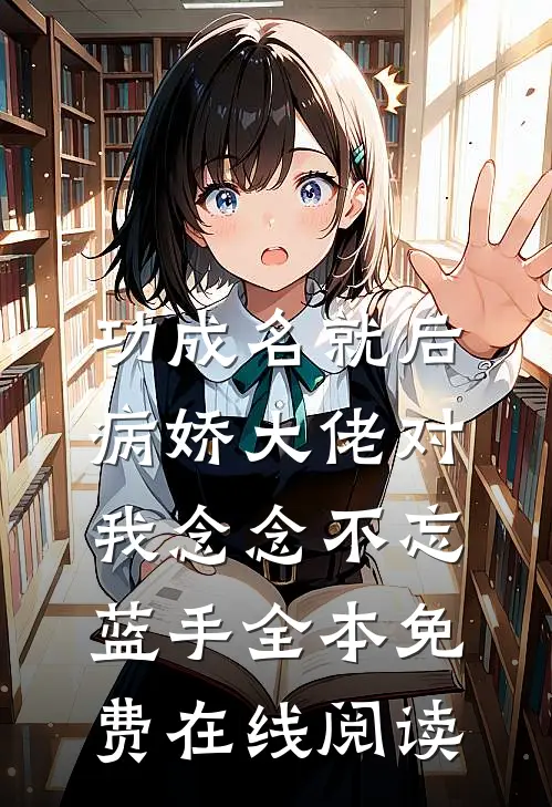 功成名就后，病娇大佬对我念念不忘(蓝手)全本免费在线阅读