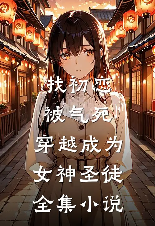 找初恋被气死,穿越成为女神圣徒全集