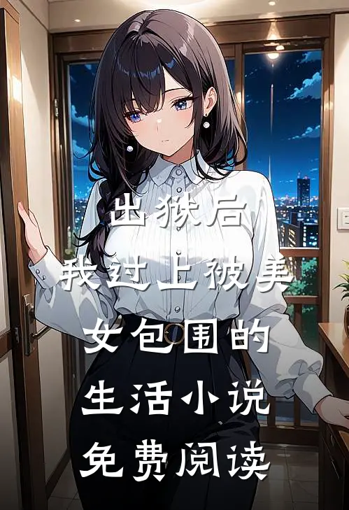 出狱后,我过上被美女包围的生活免费阅读无弹窗