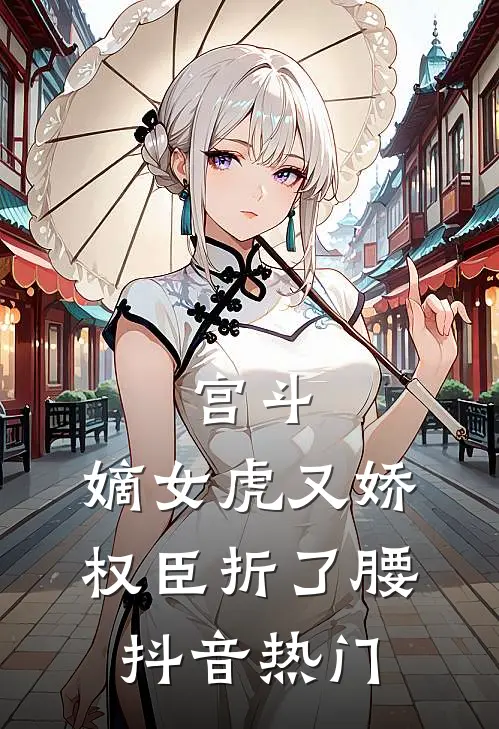 宫斗：嫡女虎又娇，权臣折了腰抖音热门