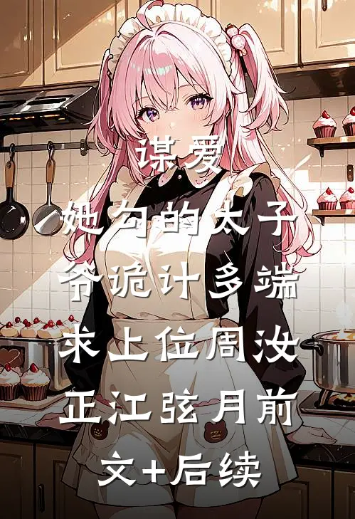谋爱：她勾的太子爷诡计多端求上位周汝正江弦月前文+后续
