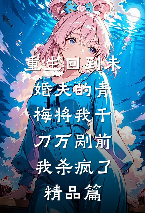 重生回到未婚夫的青梅将我千刀万剐前，我杀疯了精品篇