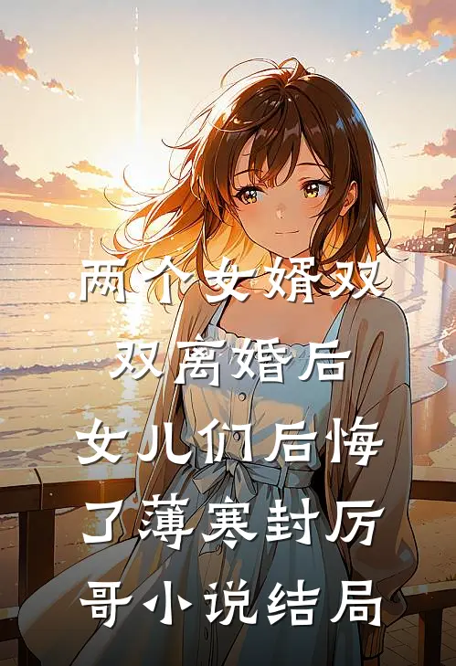 两个女婿双双离婚后，女儿们后悔了薄寒封厉哥小说结局