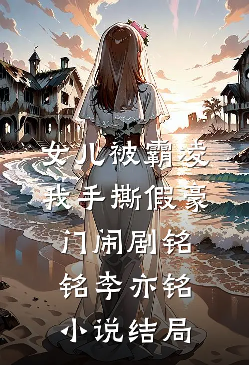 女儿被霸凌，我手撕假豪门闹剧铭铭李亦铭小说结局