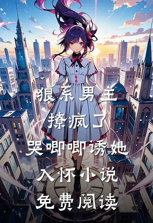 狼系男主撩疯了,哭唧唧诱她入怀免费阅读全文