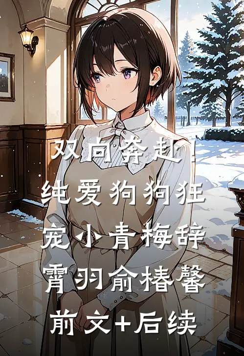 双向奔赴！纯爱狗狗狂宠小青梅辞霄羽俞椿馨前文+后续