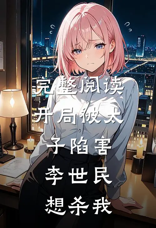 完整阅读开局被太子陷害,李世民想杀我的