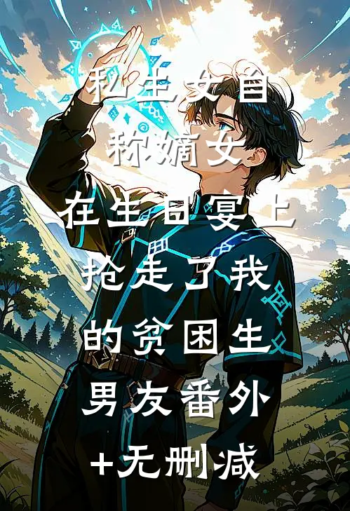 私生女自称嫡女，在生日宴上抢走了我的贫困生男友番外+无删减