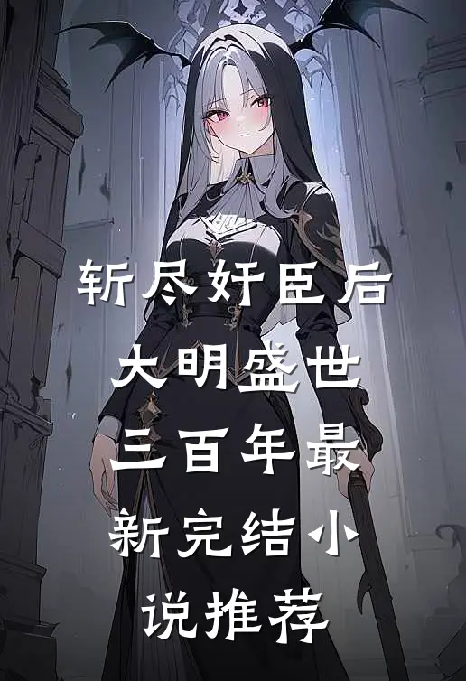 斩尽奸臣后，大明盛世三百年最新完结小说推荐