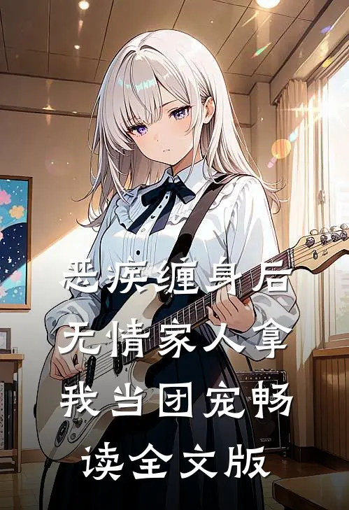 恶疾缠身后，无情家人拿我当团宠畅读全文版