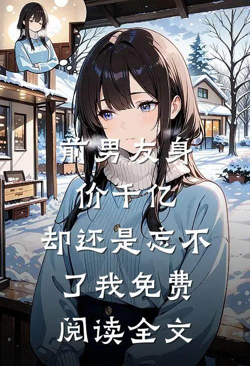 前男友身价千亿,却还是忘不了我免费阅读全文