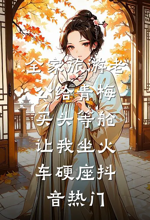 全家旅游老公给青梅买头等舱，让我坐火车硬座抖音热门