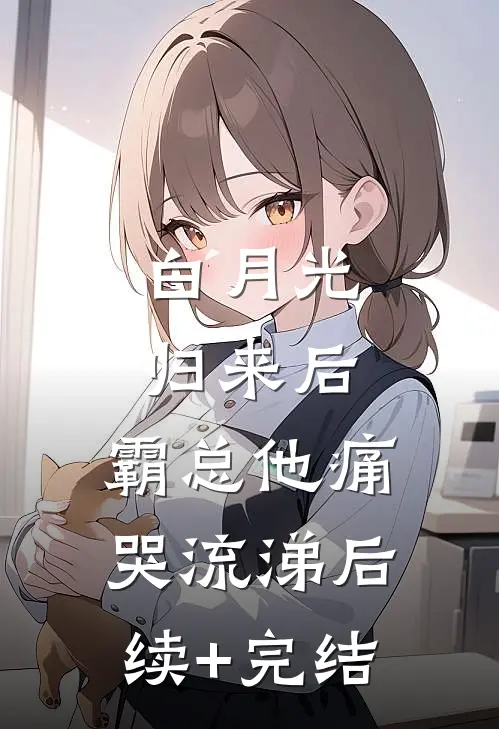 白月光归来后，霸总他痛哭流涕后续+完结