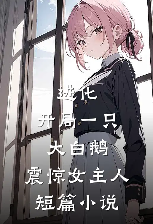 进化开局一只大白鹅,震惊女主人短篇叫