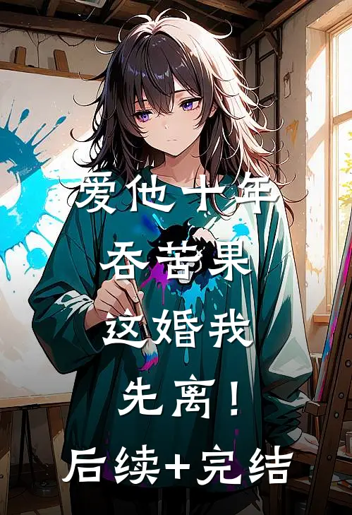 爱他十年吞苦果，这婚我先离！后续+完结