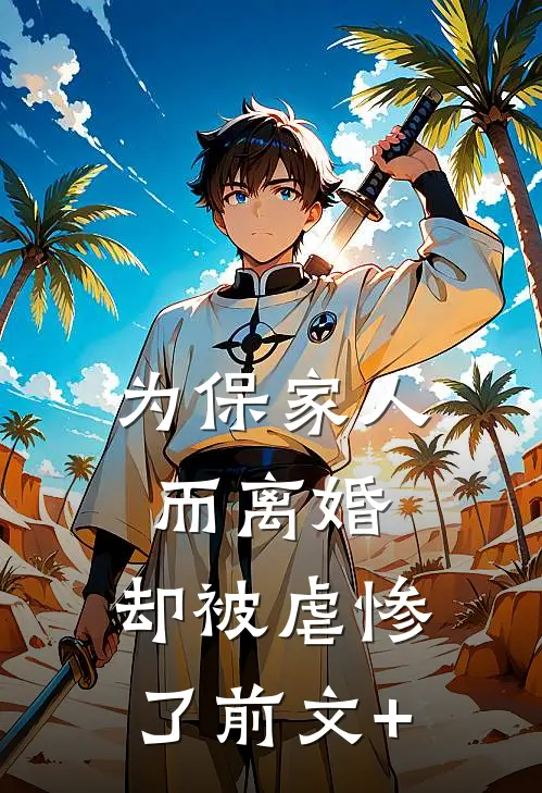 为保家人而离婚，却被虐惨了前文+