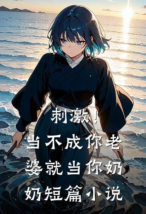 刺激!当不成你老婆就当你奶奶短篇在线阅读
