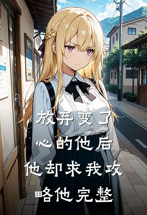 放弃变了心的他后,他却求我攻略他完整章节