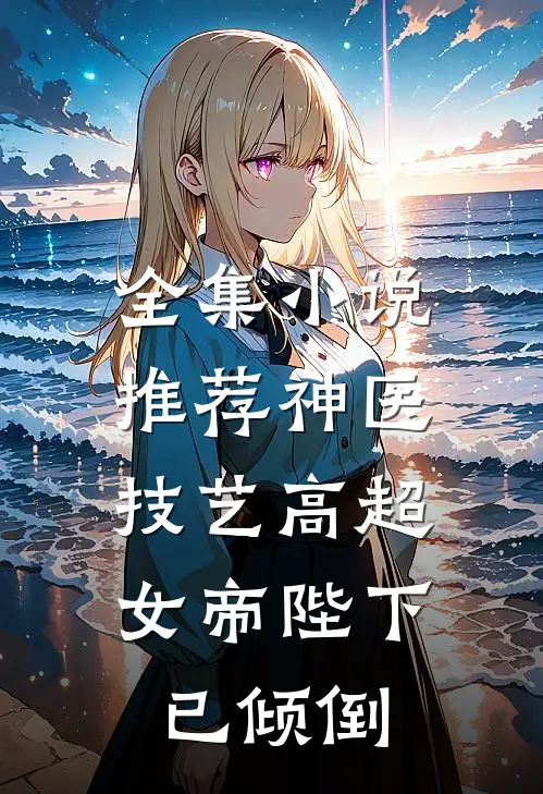 全集推荐神医技艺高超,女帝陛下已倾倒男主