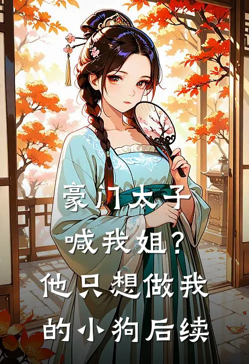豪门太子喊我姐?他只想做我的小狗后续结局