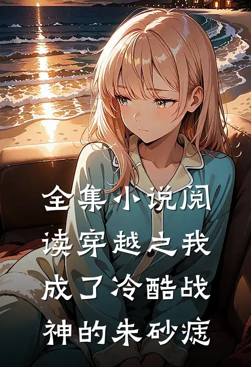 全集小说阅读穿越之我成了冷酷战神的朱砂痣