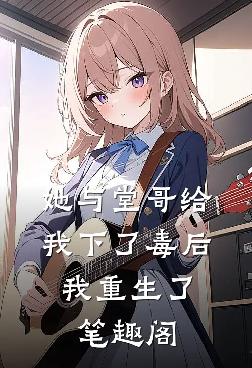 她与堂哥给我下了毒后,我重生了笔趣阁免费阅读