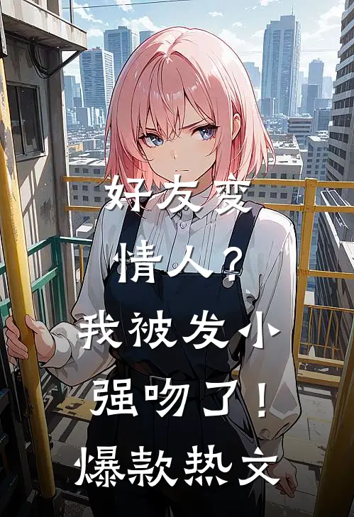 好友变情人?我被发小强吻了!爆款热文在线观看