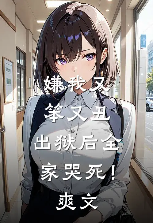 嫌我又笨又丑,出狱后全家哭死!爽文