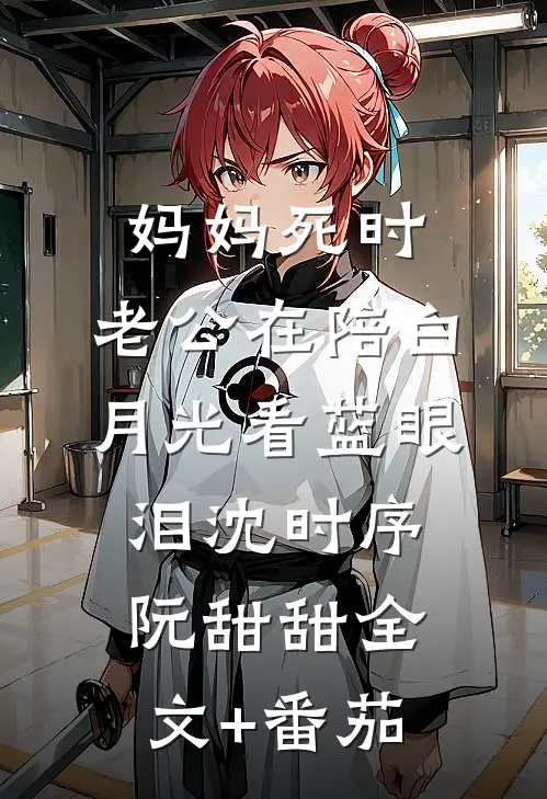 妈妈死时，老公在陪白月光看蓝眼泪沈时序阮甜甜全文+番茄