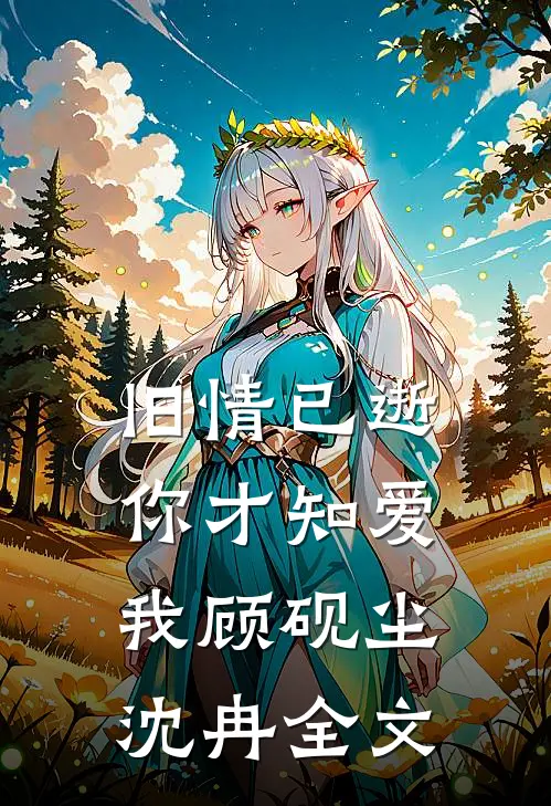 旧情已逝,你才知爱我顾砚尘沈冉全文在线阅读