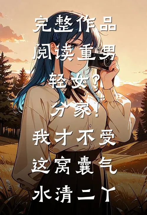 完整作品阅读重男轻女?分家!我才不受这窝囊气(水清二丫)