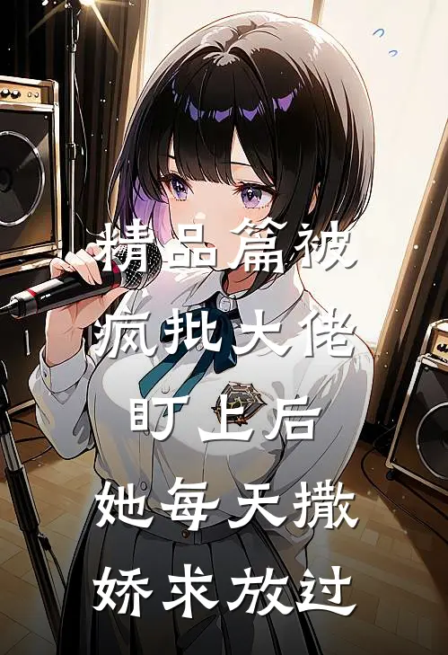 精品篇被疯批大佬盯上后，她每天撒娇求放过