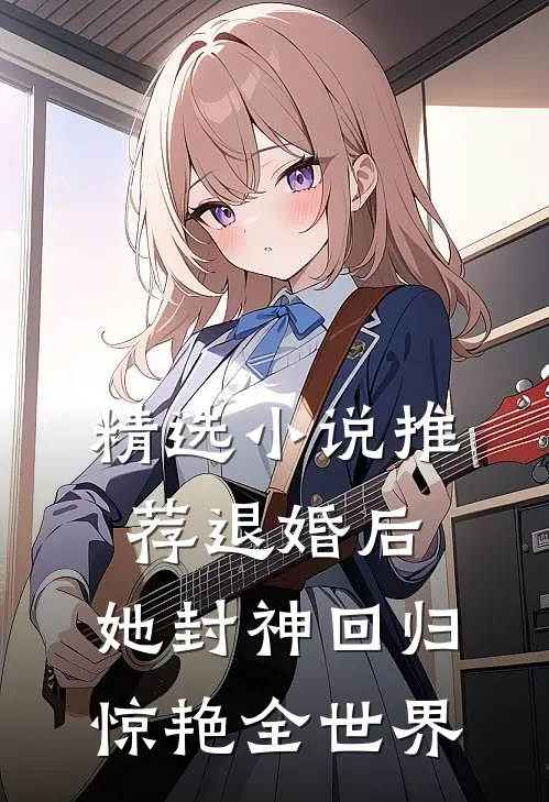 精选小说推荐退婚后，她封神回归惊艳全世界