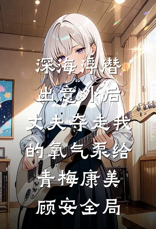 深海浮潜出意外后，丈夫夺走我的氧气泵给青梅康美顾安全局