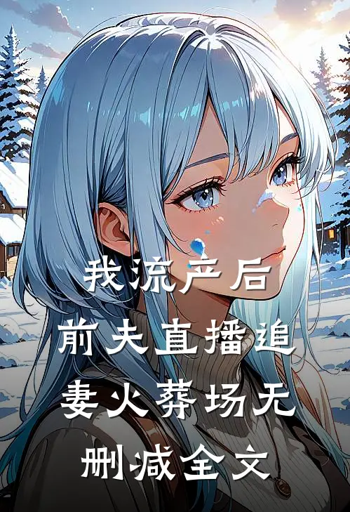 我流产后，前夫直播追妻火葬场无删减全文